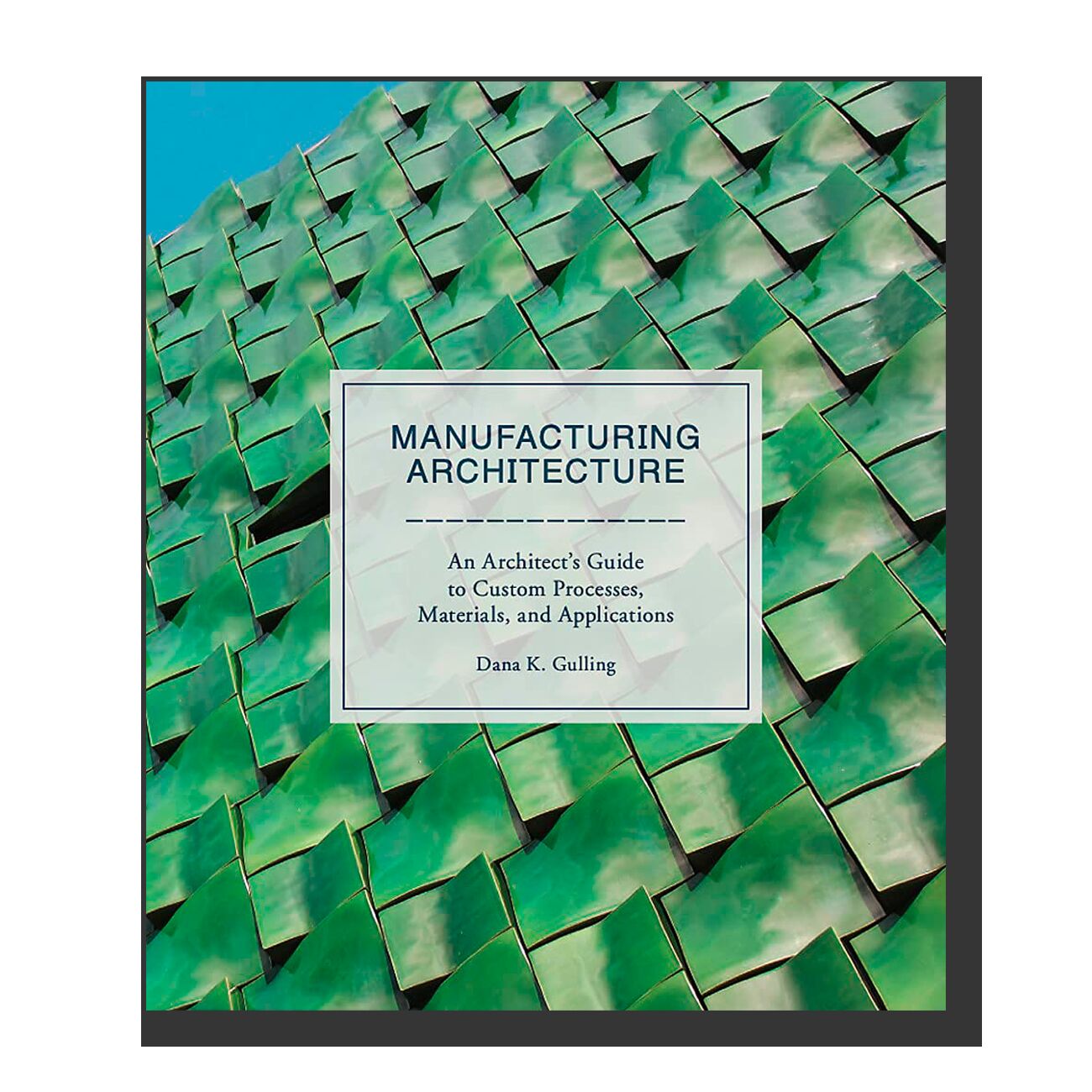 Manufacturing Architecture: An Architect’s Guide to Custom Processes, Materials, and Applications