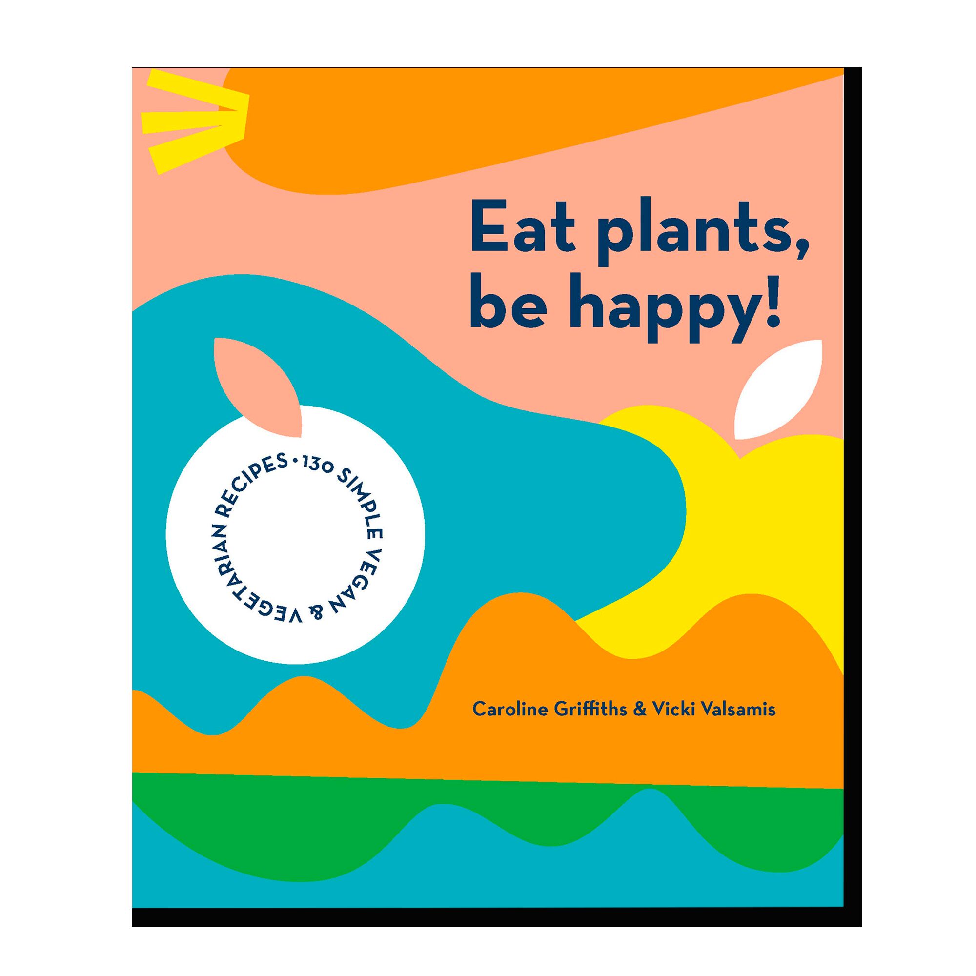Eat Plants, Be Happy!: 130 simple vegan and vegetarian